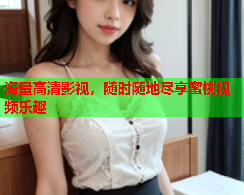海量高清影视，随时随地尽享蜜桃视频乐趣