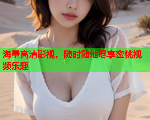 海量高清影视，随时随地尽享蜜桃视频乐趣