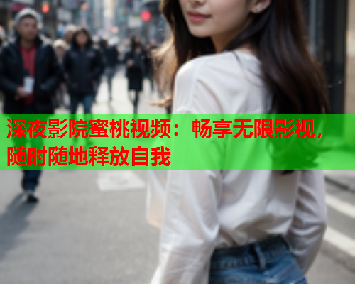 深夜影院蜜桃视频：畅享无限影视，随时随地释放自我