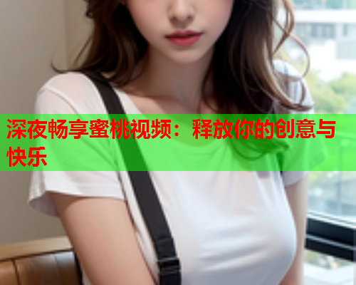 深夜畅享蜜桃视频：释放你的创意与快乐