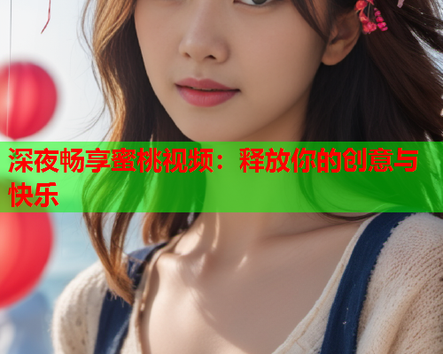 深夜畅享蜜桃视频：释放你的创意与快乐
