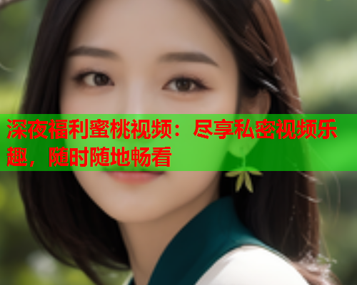 深夜福利蜜桃视频：尽享私密视频乐趣，随时随地畅看