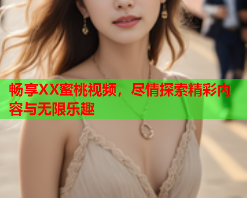 畅享XX蜜桃视频，尽情探索精彩内容与无限乐趣