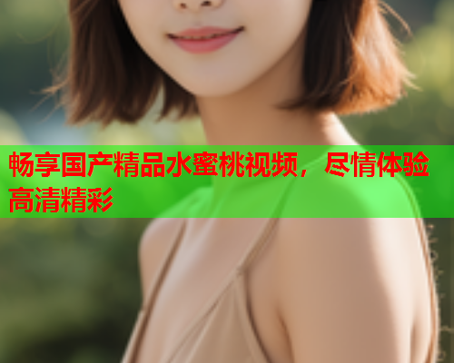 畅享国产精品水蜜桃视频，尽情体验高清精彩
