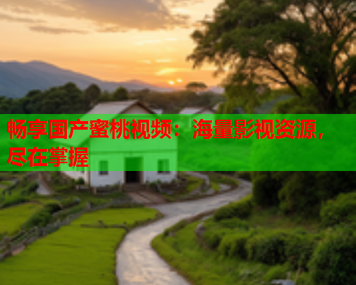 畅享国产蜜桃视频：海量影视资源，尽在掌握