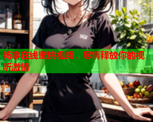 畅享在线蜜桃视频，尽情释放你的视听激情