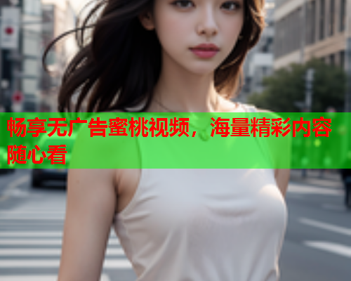 畅享无广告蜜桃视频，海量精彩内容随心看