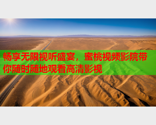 畅享无限视听盛宴，蜜桃视频影院带你随时随地观看高清影视