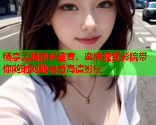 畅享无限视听盛宴，蜜桃视频影院带你随时随地观看高清影视
