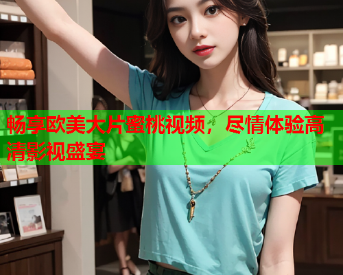 畅享欧美大片蜜桃视频，尽情体验高清影视盛宴