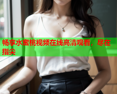 畅享水蜜桃视频在线高清观看，尽在指尖