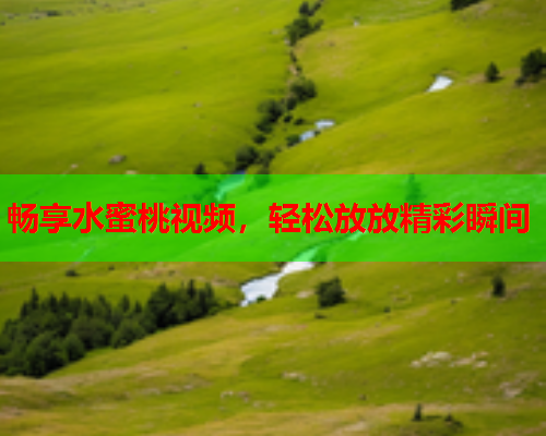 畅享水蜜桃视频，轻松放放精彩瞬间