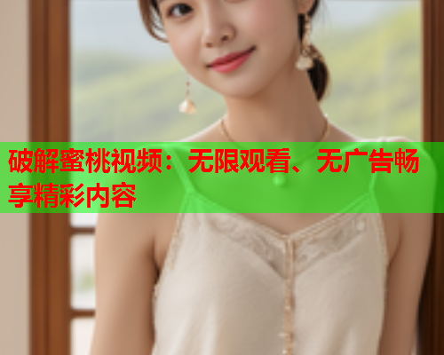 破解蜜桃视频：无限观看、无广告畅享精彩内容