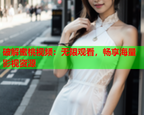 破解蜜桃视频：无限观看，畅享海量影视资源