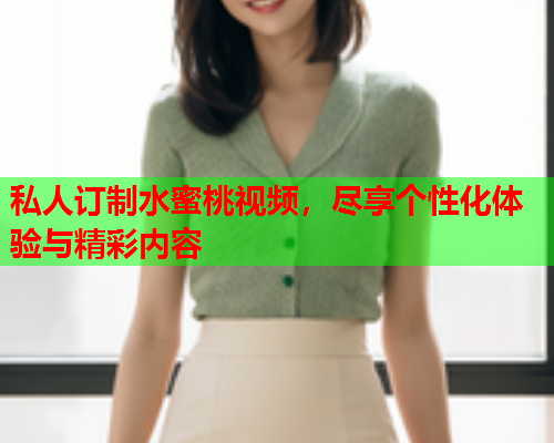 私人订制水蜜桃视频，尽享个性化体验与精彩内容