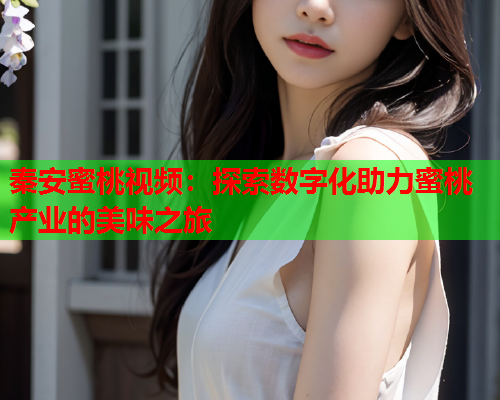 秦安蜜桃视频：探索数字化助力蜜桃产业的美味之旅