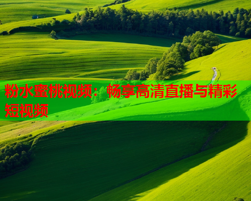 粉水蜜桃视频：畅享高清直播与精彩短视频