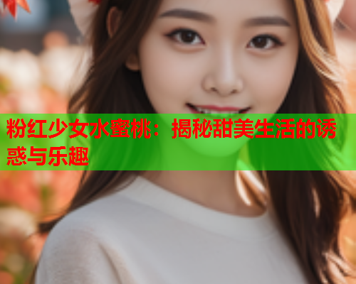 粉红少女水蜜桃：揭秘甜美生活的诱惑与乐趣