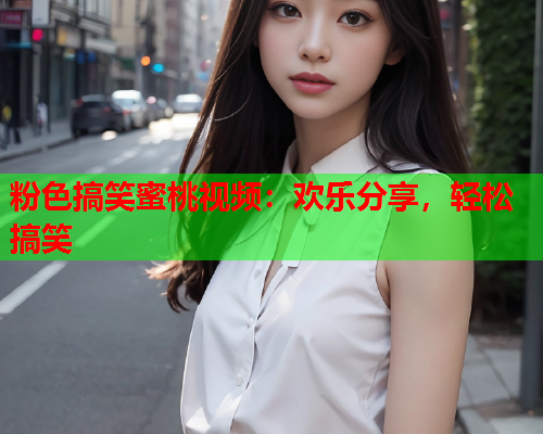 粉色搞笑蜜桃视频：欢乐分享，轻松搞笑