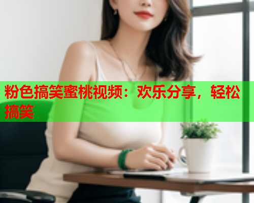 粉色搞笑蜜桃视频：欢乐分享，轻松搞笑