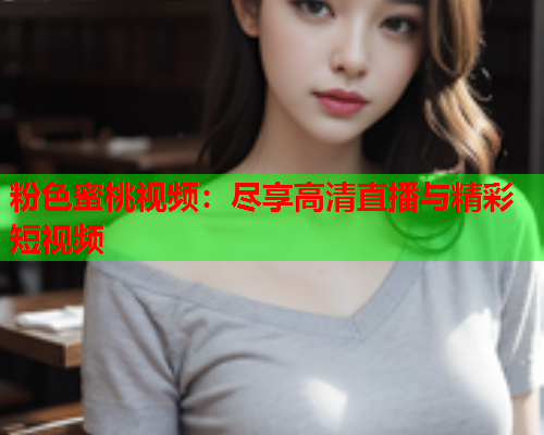 粉色蜜桃视频：尽享高清直播与精彩短视频