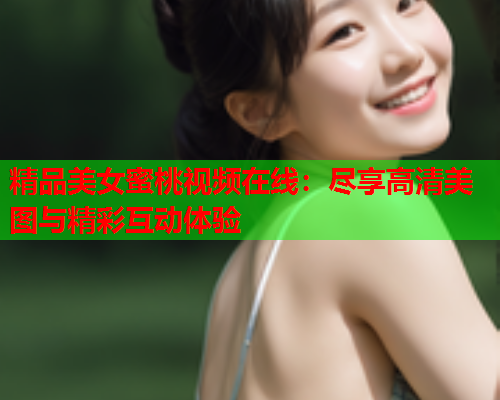 精品美女蜜桃视频在线：尽享高清美图与精彩互动体验