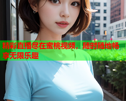 精彩直播尽在蜜桃视频，随时随地畅享无限乐趣