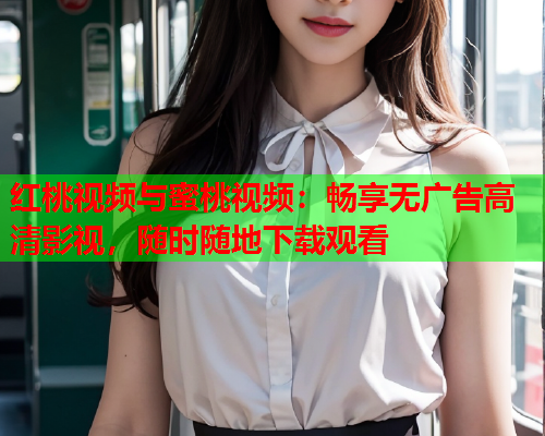 红桃视频与蜜桃视频：畅享无广告高清影视，随时随地下载观看