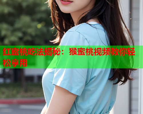 红蜜桃吃法揭秘：猴蜜桃视频教你轻松享用
