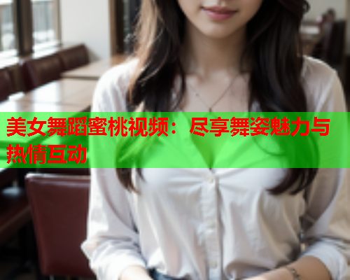 美女舞蹈蜜桃视频：尽享舞姿魅力与热情互动