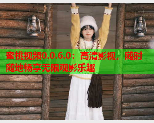 蜜桃视频0.0.6.0：高清影视，随时随地畅享无限观影乐趣