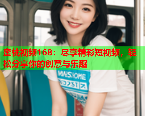 蜜桃视频168：尽享精彩短视频，轻松分享你的创意与乐趣