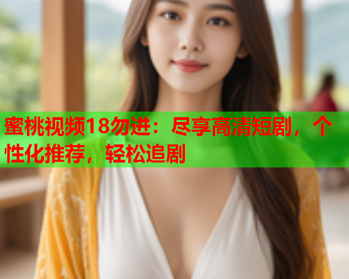 蜜桃视频18勿进：尽享高清短剧，个性化推荐，轻松追剧