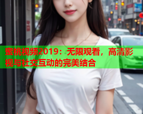 蜜桃视频2019：无限观看，高清影视与社交互动的完美结合