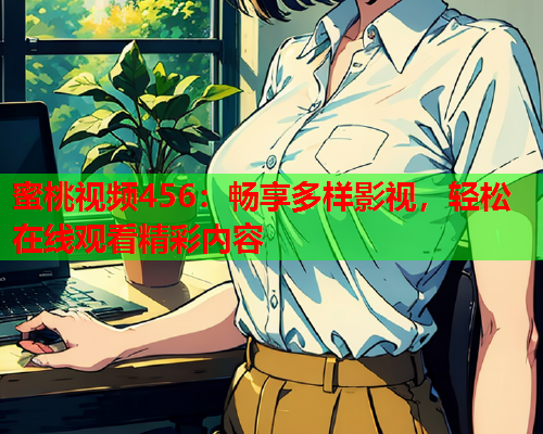 蜜桃视频456：畅享多样影视，轻松在线观看精彩内容
