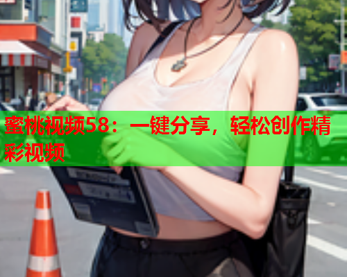 蜜桃视频58：一键分享，轻松创作精彩视频