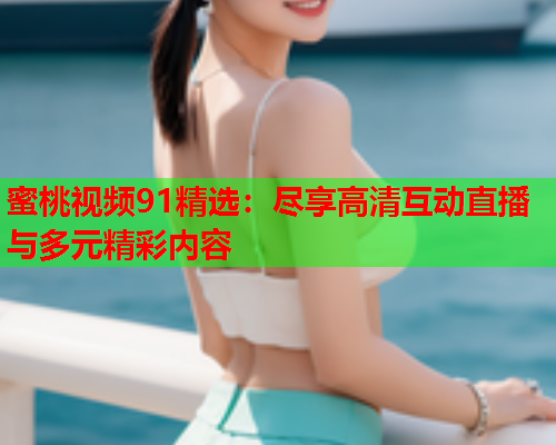 蜜桃视频91精选：尽享高清互动直播与多元精彩内容