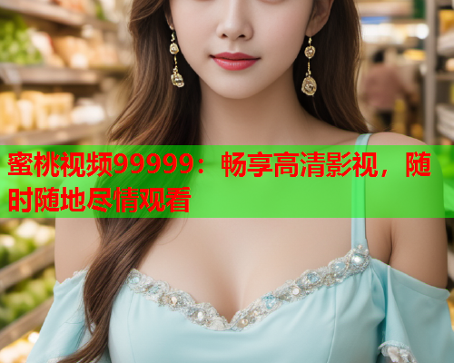 蜜桃视频99999：畅享高清影视，随时随地尽情观看