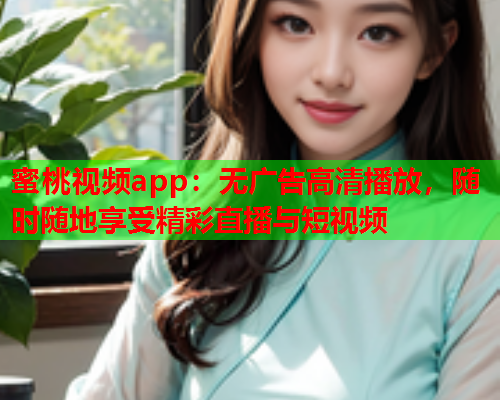 蜜桃视频app：无广告高清播放，随时随地享受精彩直播与短视频