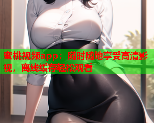 蜜桃视频app：随时随地享受高清影视，离线缓存轻松观看