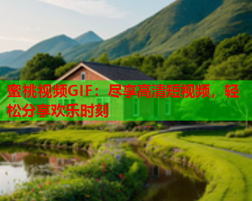 蜜桃视频GIF：尽享高清短视频，轻松分享欢乐时刻