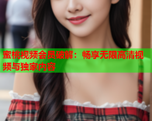 蜜桃视频会员破解：畅享无限高清视频与独家内容