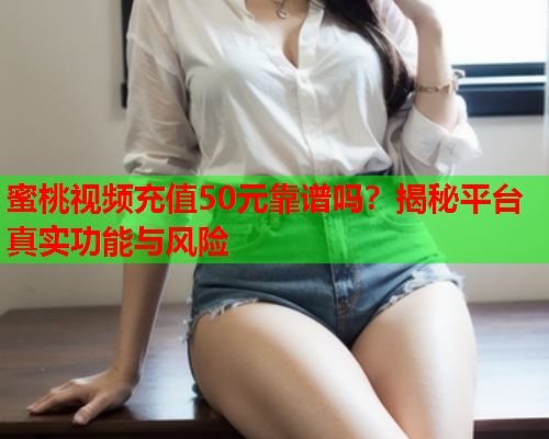 蜜桃视频充值50元靠谱吗？揭秘平台真实功能与风险