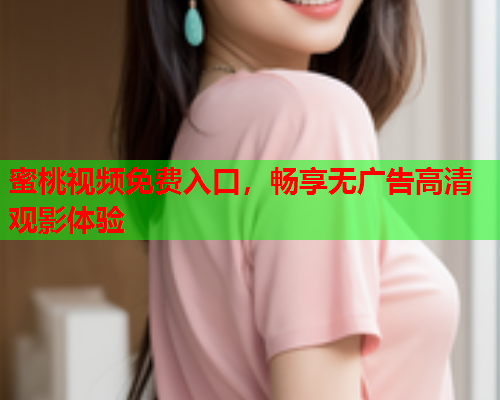 蜜桃视频免费入口，畅享无广告高清观影体验