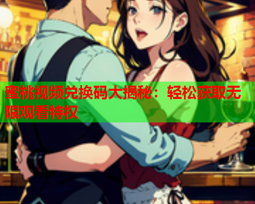 蜜桃视频兑换码大揭秘：轻松获取无限观看特权