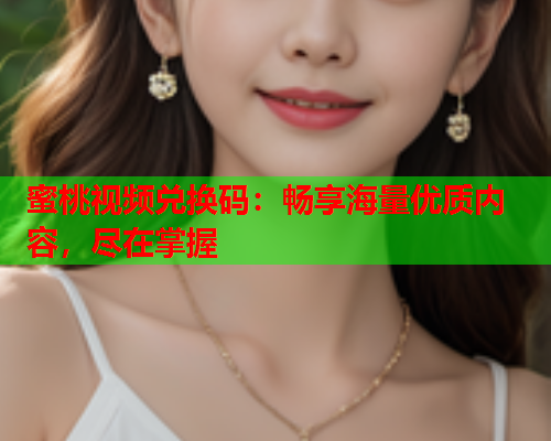 蜜桃视频兑换码：畅享海量优质内容，尽在掌握