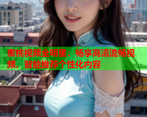 蜜桃视频全明星：畅享高清流畅视频，智能推荐个性化内容