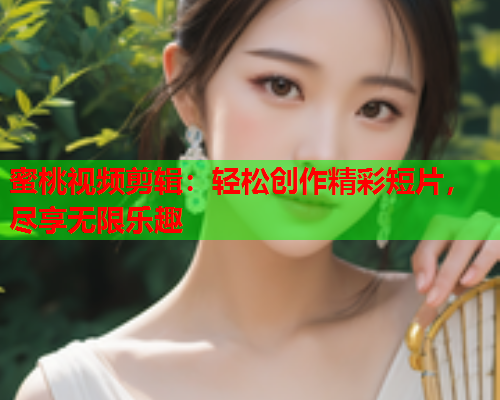 蜜桃视频剪辑：轻松创作精彩短片，尽享无限乐趣