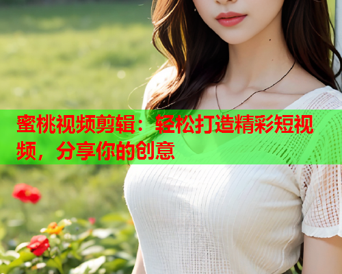 蜜桃视频剪辑：轻松打造精彩短视频，分享你的创意