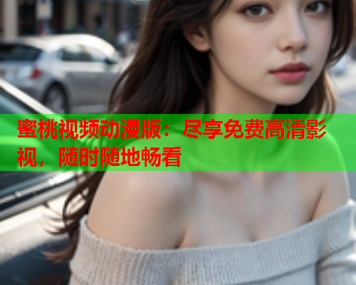 蜜桃视频动漫版：尽享免费高清影视，随时随地畅看